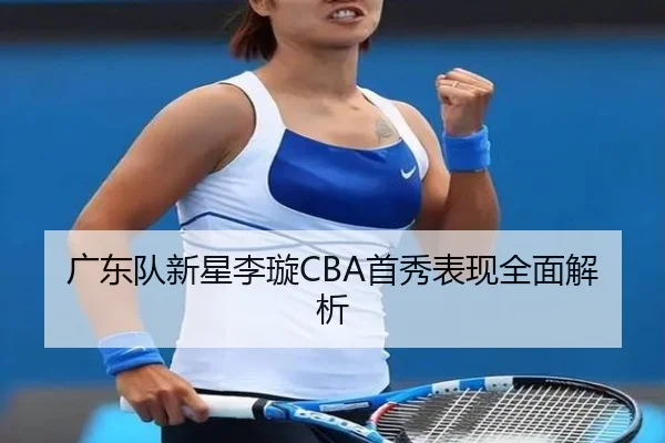 广东队新星李璇CBA首秀表现全面解析